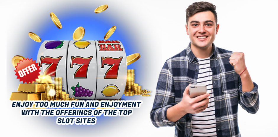 Enjoy Too Much Fun and Enjoyment with the Offerings of the Top Slot Sites