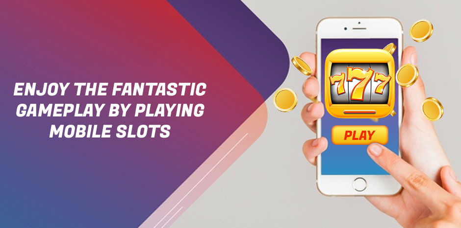 Enjoy the Fantastic Gameplay by Playing Mobile Slots