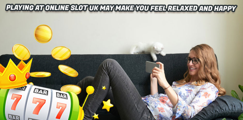 Playing At Online Slot UK May Make You Feel Relaxed And Happy