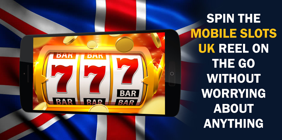 Spin the Mobile Slots UK Reel on the Go without Worrying About Anything