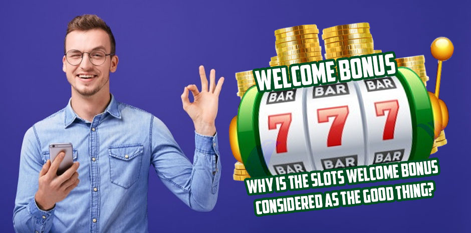 Why Is The Slots Welcome Bonus Considered As The Good Thing?