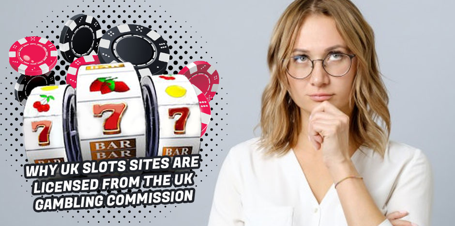 Why UK Slots Sites are licensed from the UK Gambling Commission